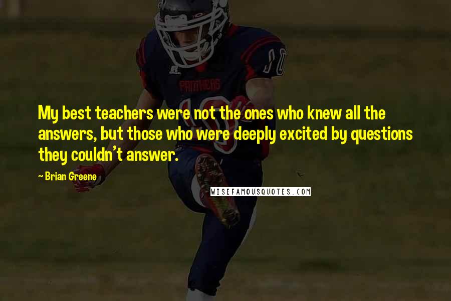 Brian Greene Quotes: My best teachers were not the ones who knew all the answers, but those who were deeply excited by questions they couldn't answer.