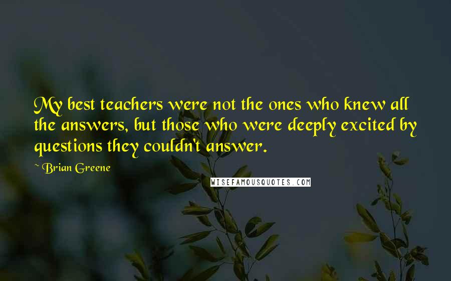 Brian Greene Quotes: My best teachers were not the ones who knew all the answers, but those who were deeply excited by questions they couldn't answer.