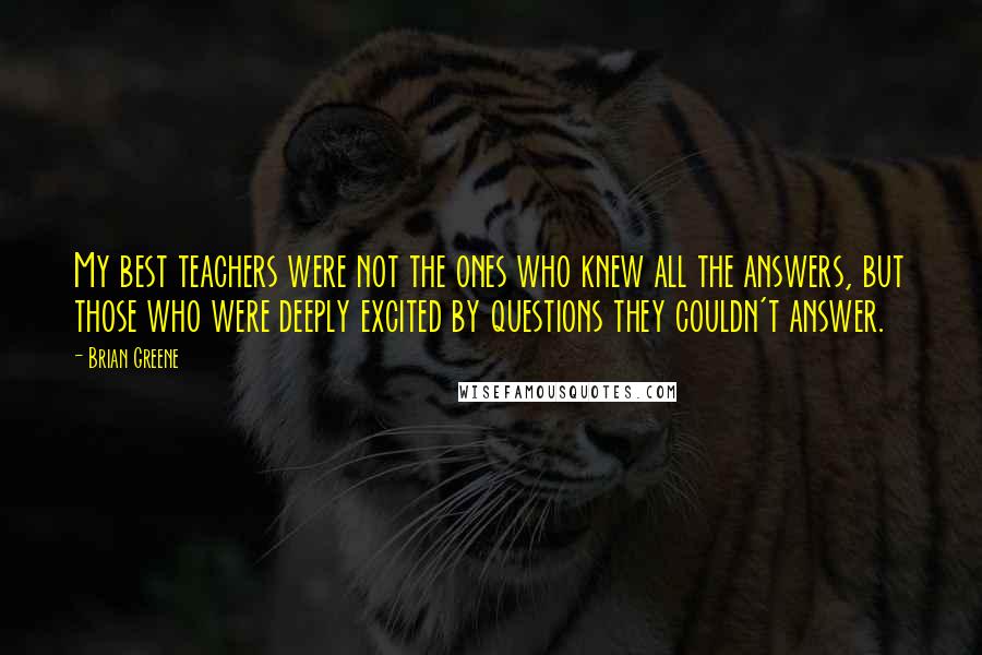 Brian Greene Quotes: My best teachers were not the ones who knew all the answers, but those who were deeply excited by questions they couldn't answer.