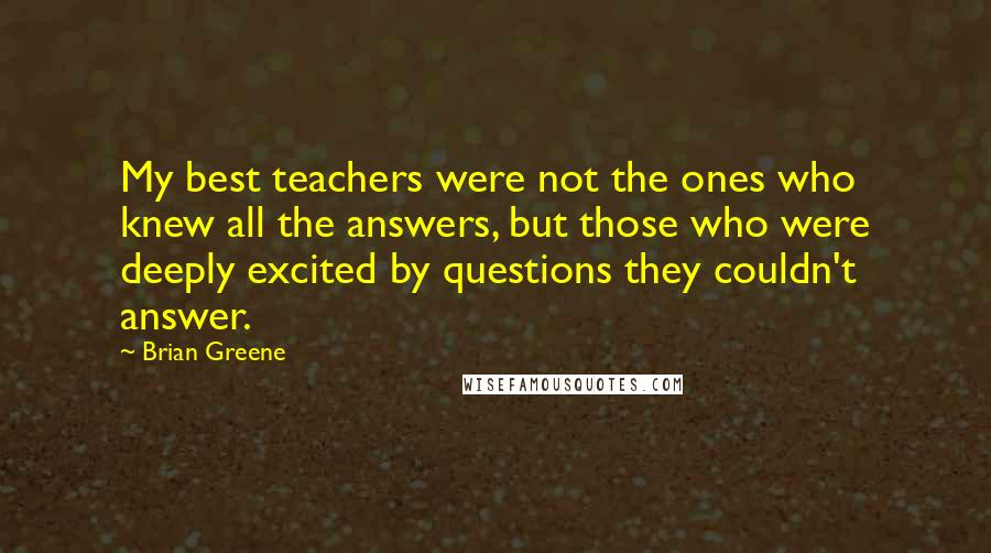 Brian Greene Quotes: My best teachers were not the ones who knew all the answers, but those who were deeply excited by questions they couldn't answer.