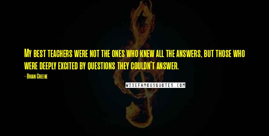 Brian Greene Quotes: My best teachers were not the ones who knew all the answers, but those who were deeply excited by questions they couldn't answer.