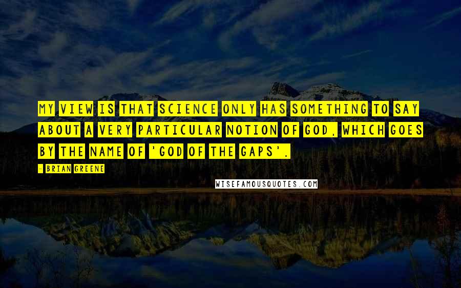 Brian Greene Quotes: My view is that science only has something to say about a very particular notion of God, which goes by the name of 'god of the gaps'.