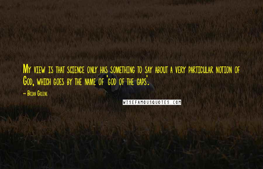 Brian Greene Quotes: My view is that science only has something to say about a very particular notion of God, which goes by the name of 'god of the gaps'.