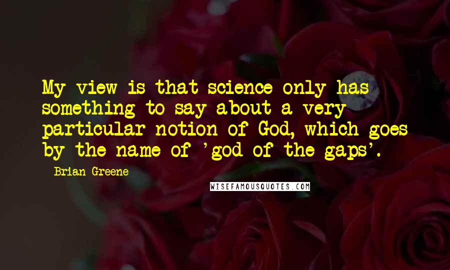 Brian Greene Quotes: My view is that science only has something to say about a very particular notion of God, which goes by the name of 'god of the gaps'.