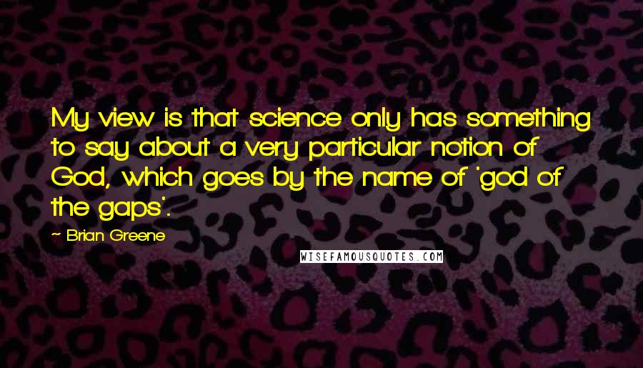 Brian Greene Quotes: My view is that science only has something to say about a very particular notion of God, which goes by the name of 'god of the gaps'.