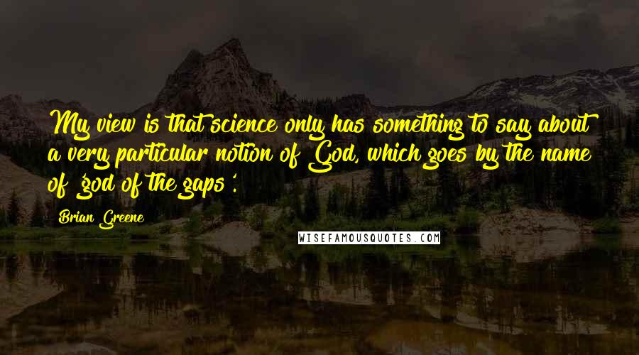 Brian Greene Quotes: My view is that science only has something to say about a very particular notion of God, which goes by the name of 'god of the gaps'.