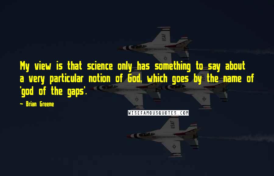 Brian Greene Quotes: My view is that science only has something to say about a very particular notion of God, which goes by the name of 'god of the gaps'.