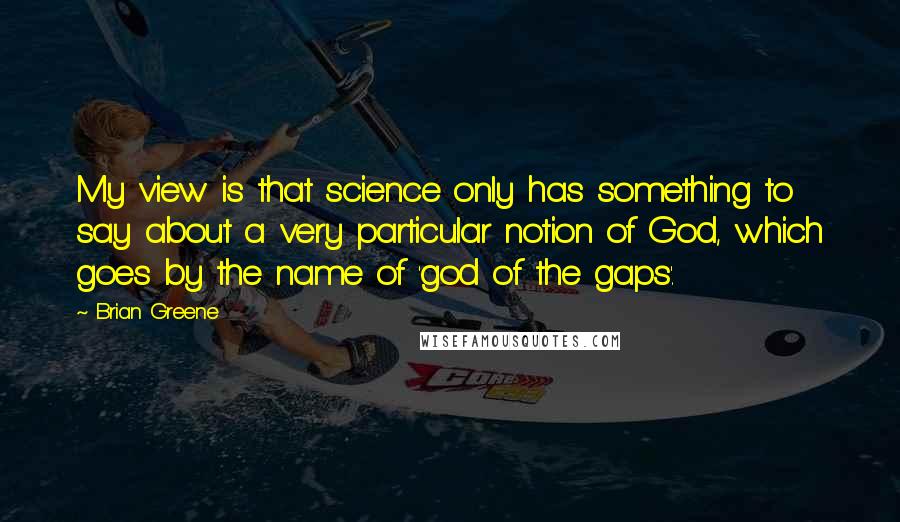 Brian Greene Quotes: My view is that science only has something to say about a very particular notion of God, which goes by the name of 'god of the gaps'.