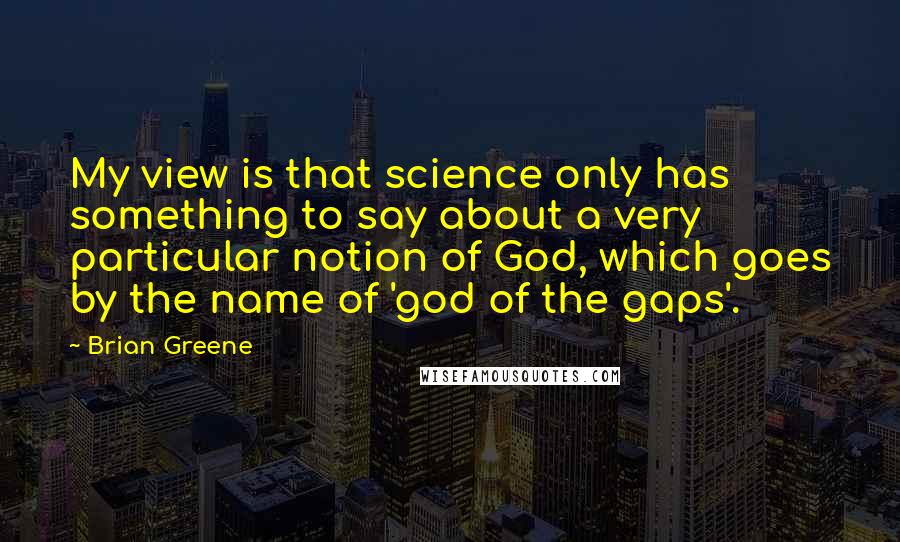 Brian Greene Quotes: My view is that science only has something to say about a very particular notion of God, which goes by the name of 'god of the gaps'.