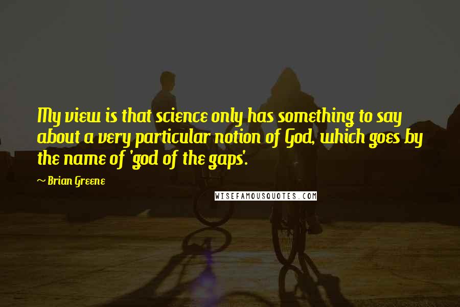 Brian Greene Quotes: My view is that science only has something to say about a very particular notion of God, which goes by the name of 'god of the gaps'.