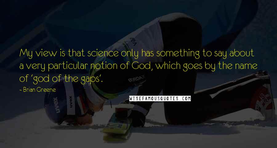 Brian Greene Quotes: My view is that science only has something to say about a very particular notion of God, which goes by the name of 'god of the gaps'.