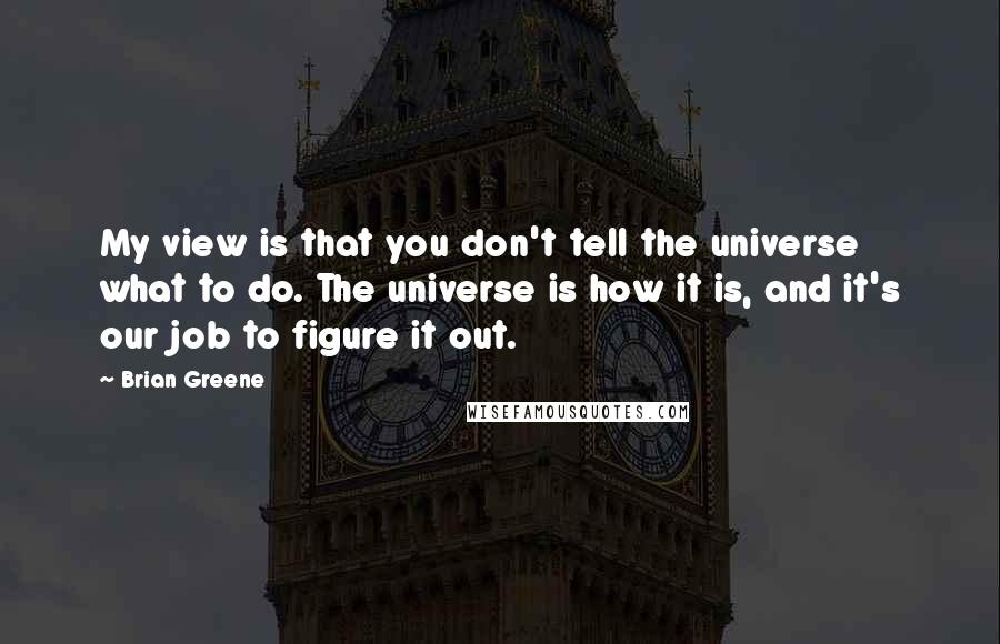 Brian Greene Quotes: My view is that you don't tell the universe what to do. The universe is how it is, and it's our job to figure it out.