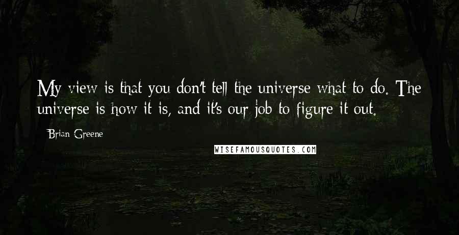 Brian Greene Quotes: My view is that you don't tell the universe what to do. The universe is how it is, and it's our job to figure it out.