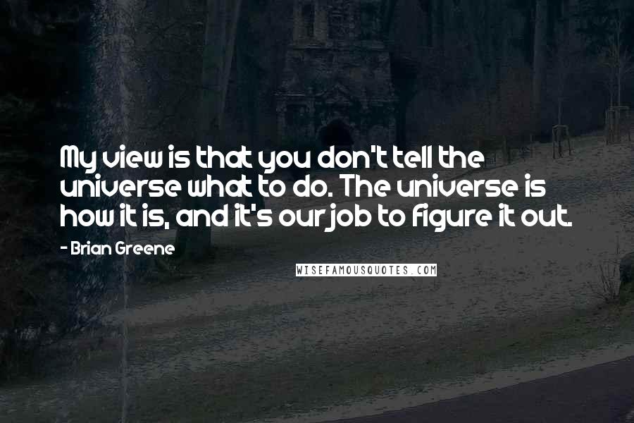 Brian Greene Quotes: My view is that you don't tell the universe what to do. The universe is how it is, and it's our job to figure it out.