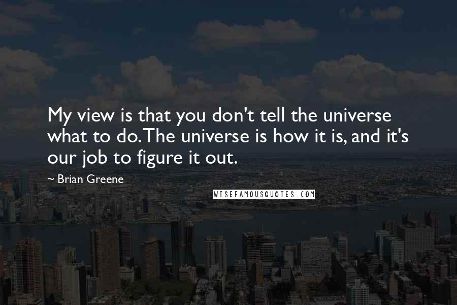 Brian Greene Quotes: My view is that you don't tell the universe what to do. The universe is how it is, and it's our job to figure it out.