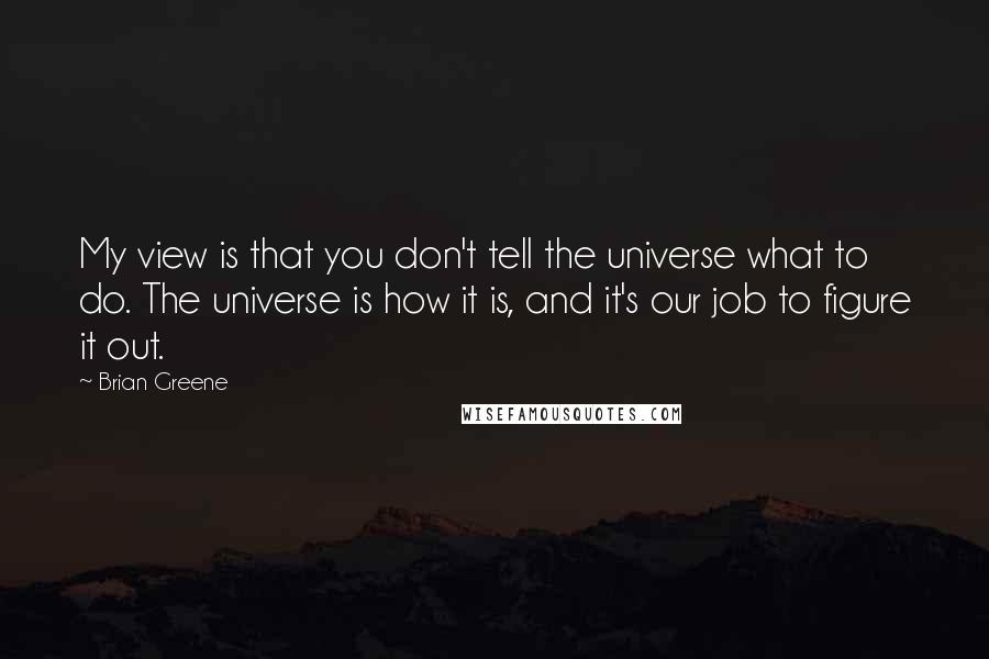 Brian Greene Quotes: My view is that you don't tell the universe what to do. The universe is how it is, and it's our job to figure it out.