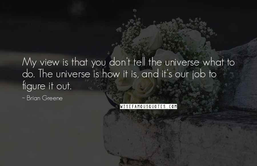 Brian Greene Quotes: My view is that you don't tell the universe what to do. The universe is how it is, and it's our job to figure it out.