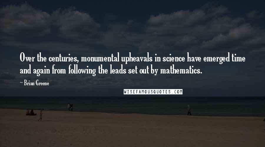 Brian Greene Quotes: Over the centuries, monumental upheavals in science have emerged time and again from following the leads set out by mathematics.