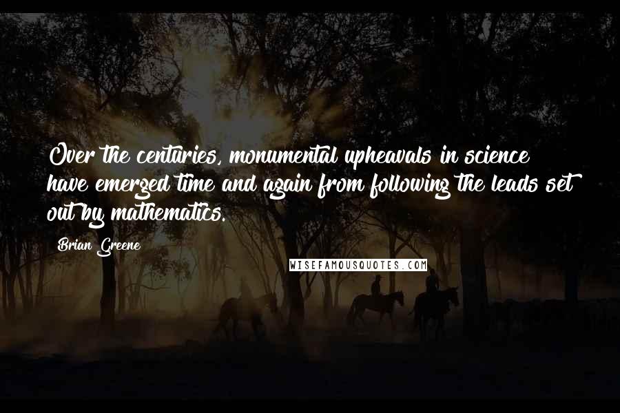 Brian Greene Quotes: Over the centuries, monumental upheavals in science have emerged time and again from following the leads set out by mathematics.