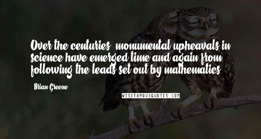 Brian Greene Quotes: Over the centuries, monumental upheavals in science have emerged time and again from following the leads set out by mathematics.