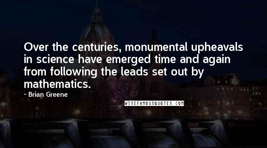 Brian Greene Quotes: Over the centuries, monumental upheavals in science have emerged time and again from following the leads set out by mathematics.