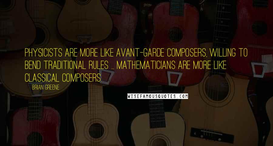 Brian Greene Quotes: Physicists are more like avant-garde composers, willing to bend traditional rules ... Mathematicians are more like classical composers.
