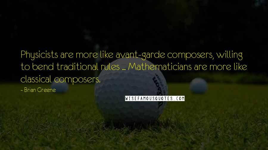 Brian Greene Quotes: Physicists are more like avant-garde composers, willing to bend traditional rules ... Mathematicians are more like classical composers.