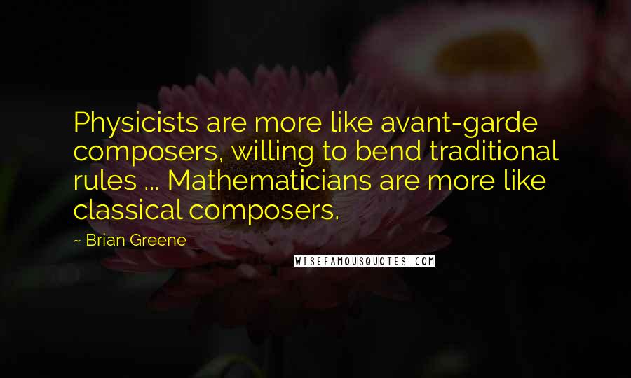Brian Greene Quotes: Physicists are more like avant-garde composers, willing to bend traditional rules ... Mathematicians are more like classical composers.