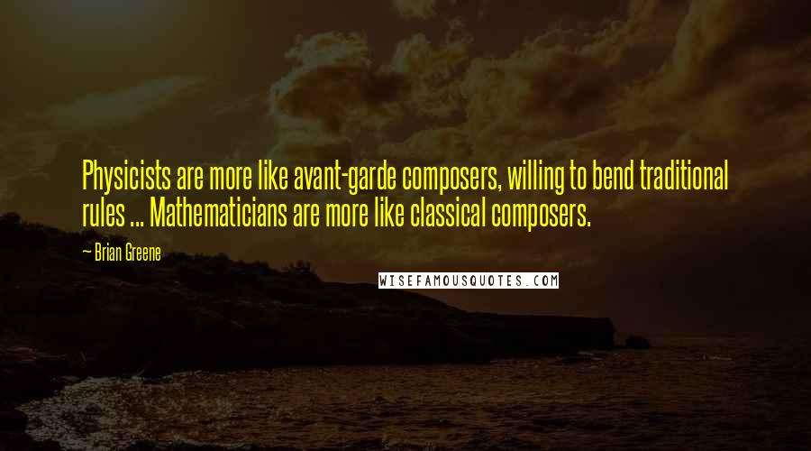Brian Greene Quotes: Physicists are more like avant-garde composers, willing to bend traditional rules ... Mathematicians are more like classical composers.