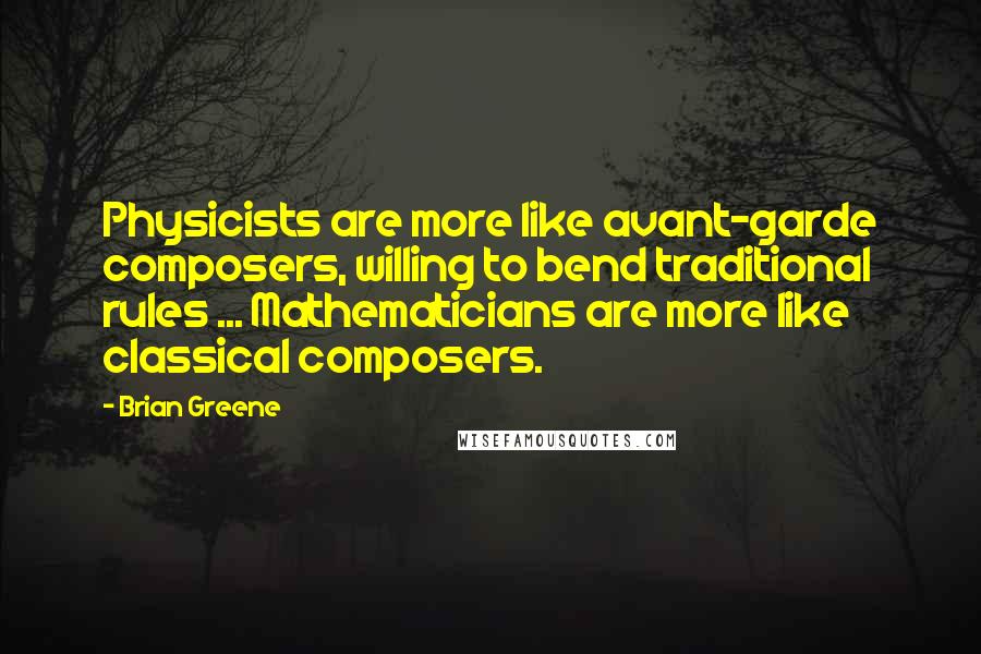 Brian Greene Quotes: Physicists are more like avant-garde composers, willing to bend traditional rules ... Mathematicians are more like classical composers.