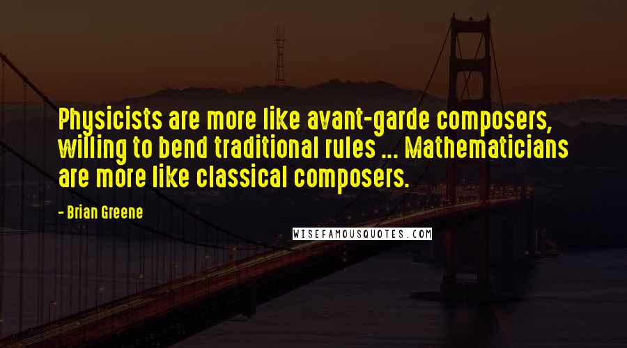 Brian Greene Quotes: Physicists are more like avant-garde composers, willing to bend traditional rules ... Mathematicians are more like classical composers.