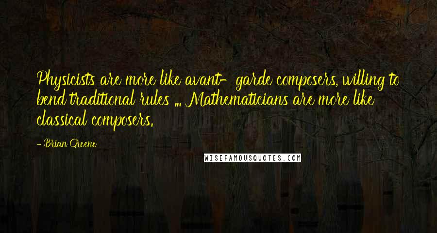 Brian Greene Quotes: Physicists are more like avant-garde composers, willing to bend traditional rules ... Mathematicians are more like classical composers.