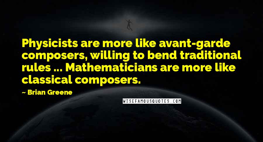 Brian Greene Quotes: Physicists are more like avant-garde composers, willing to bend traditional rules ... Mathematicians are more like classical composers.