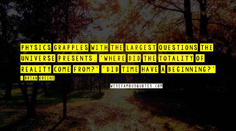 Brian Greene Quotes: Physics grapples with the largest questions the universe presents. 'Where did the totality of reality come from?' 'Did time have a beginning?'