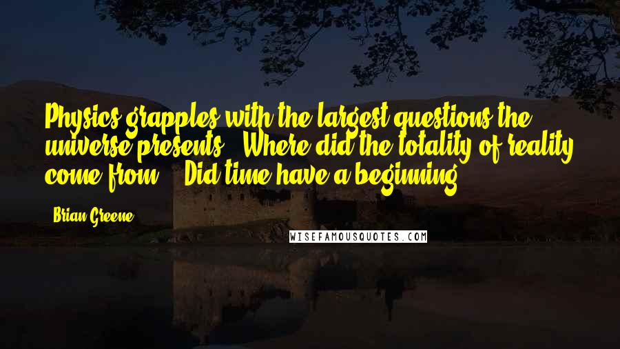 Brian Greene Quotes: Physics grapples with the largest questions the universe presents. 'Where did the totality of reality come from?' 'Did time have a beginning?'