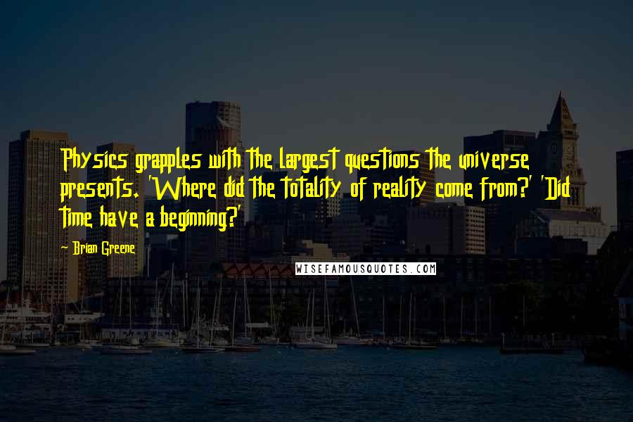 Brian Greene Quotes: Physics grapples with the largest questions the universe presents. 'Where did the totality of reality come from?' 'Did time have a beginning?'