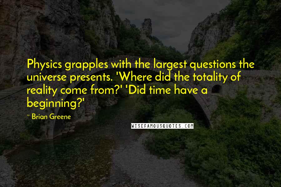 Brian Greene Quotes: Physics grapples with the largest questions the universe presents. 'Where did the totality of reality come from?' 'Did time have a beginning?'