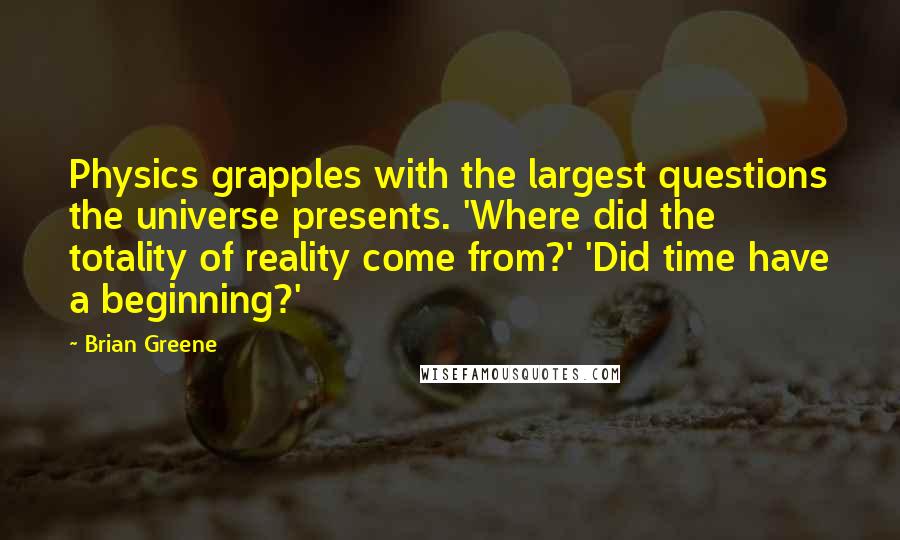Brian Greene Quotes: Physics grapples with the largest questions the universe presents. 'Where did the totality of reality come from?' 'Did time have a beginning?'