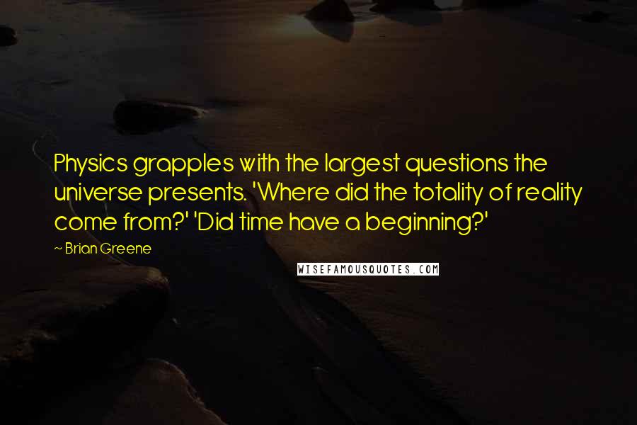 Brian Greene Quotes: Physics grapples with the largest questions the universe presents. 'Where did the totality of reality come from?' 'Did time have a beginning?'