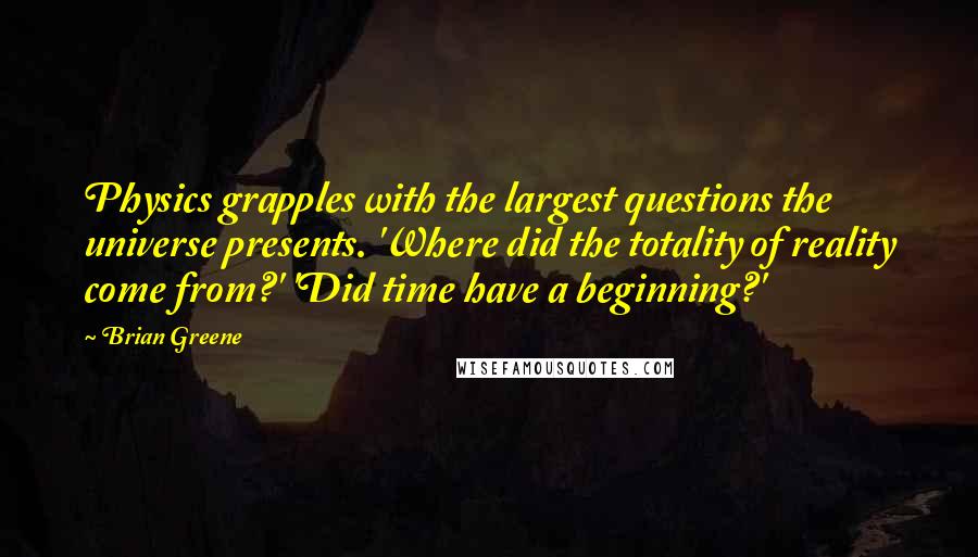 Brian Greene Quotes: Physics grapples with the largest questions the universe presents. 'Where did the totality of reality come from?' 'Did time have a beginning?'