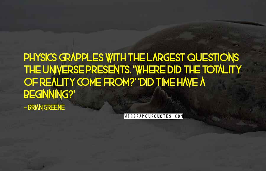 Brian Greene Quotes: Physics grapples with the largest questions the universe presents. 'Where did the totality of reality come from?' 'Did time have a beginning?'