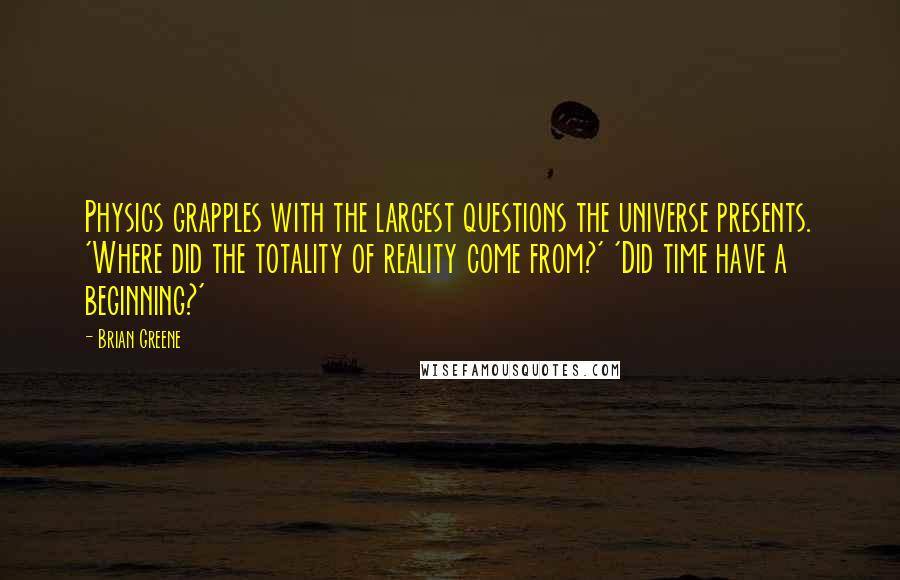 Brian Greene Quotes: Physics grapples with the largest questions the universe presents. 'Where did the totality of reality come from?' 'Did time have a beginning?'