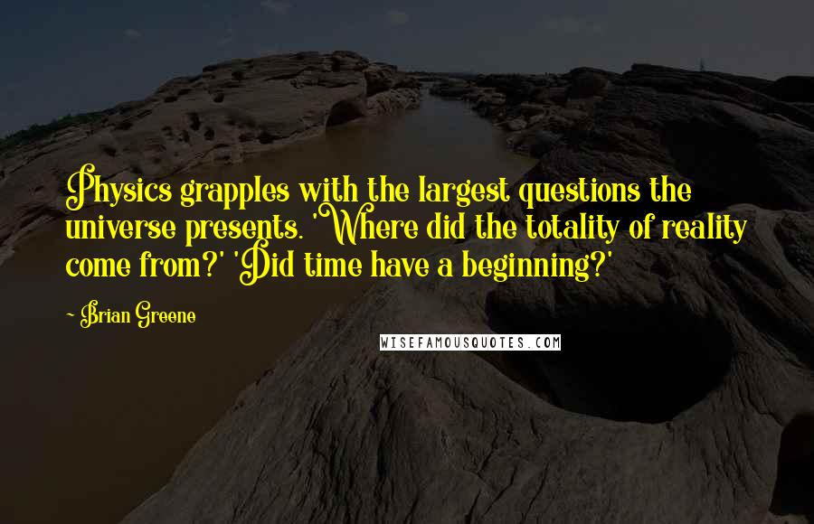 Brian Greene Quotes: Physics grapples with the largest questions the universe presents. 'Where did the totality of reality come from?' 'Did time have a beginning?'