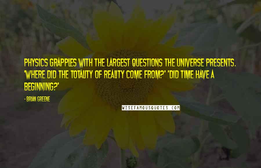 Brian Greene Quotes: Physics grapples with the largest questions the universe presents. 'Where did the totality of reality come from?' 'Did time have a beginning?'