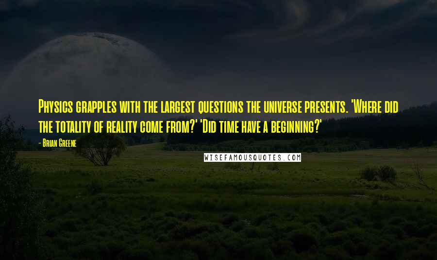 Brian Greene Quotes: Physics grapples with the largest questions the universe presents. 'Where did the totality of reality come from?' 'Did time have a beginning?'