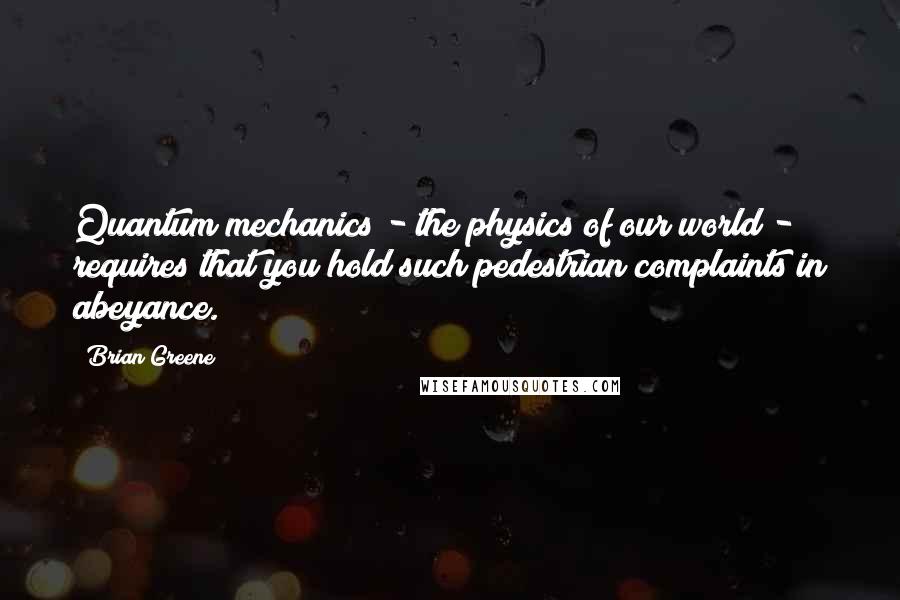 Brian Greene Quotes: Quantum mechanics - the physics of our world - requires that you hold such pedestrian complaints in abeyance.