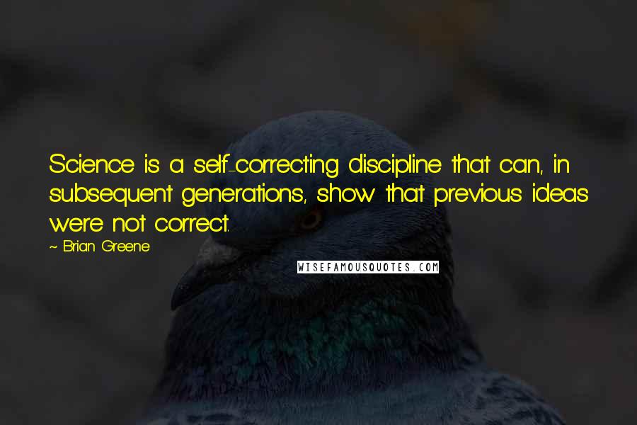 Brian Greene Quotes: Science is a self-correcting discipline that can, in subsequent generations, show that previous ideas were not correct.