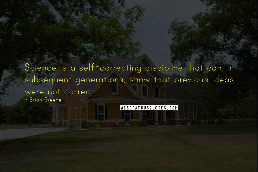 Brian Greene Quotes: Science is a self-correcting discipline that can, in subsequent generations, show that previous ideas were not correct.