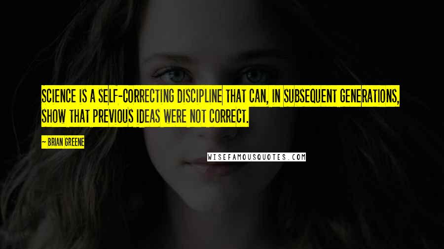 Brian Greene Quotes: Science is a self-correcting discipline that can, in subsequent generations, show that previous ideas were not correct.