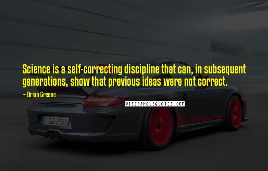 Brian Greene Quotes: Science is a self-correcting discipline that can, in subsequent generations, show that previous ideas were not correct.